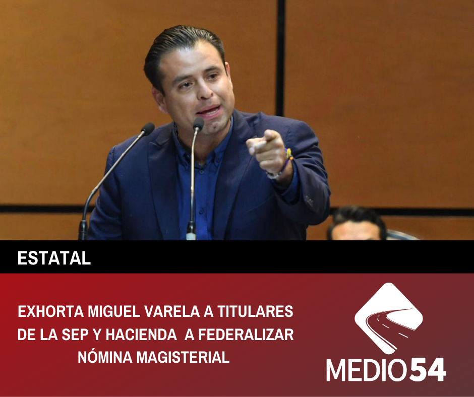 EXHORTA MIGUEL VARELA A TITULARES DE LA SEP Y HACIENDA A FEDERALIZAR NÓMINA MAGISTERIAL