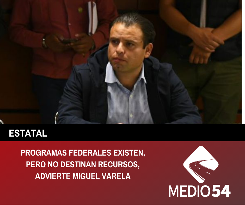 PROGRAMAS FEDERALES EXISTEN, PERO NO DESTINAN RECURSOS, ADVIERTE MIGUEL VARELA